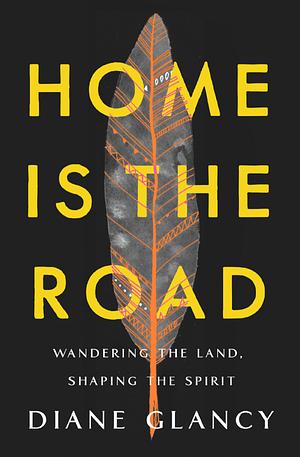 Home Is the Road: Wandering the Land, Shaping the Spirit by Diane Glancy