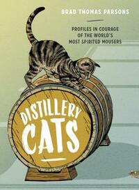 Distillery Cats: Profiles in Courage of the World's Most Spirited Mousers by Brad Thomas Parsons