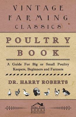 Poultry Book - A Guide for Big or Small Poultry Keepers, Beginners and Farmers by Harry Roberts