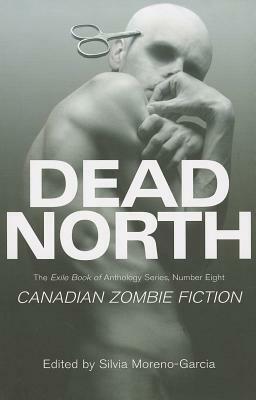 Dead North: Canadian Zombie Fiction by Silvia Moreno-Garcia