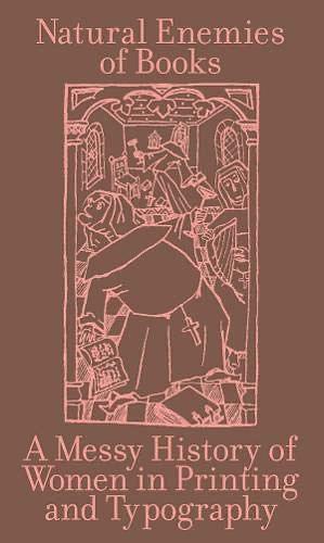 Natural Enemies Of Books: A Messy History Of Women In Printing And Typography by Ida Börjel, Matilda Flodmark, Maryam Fanni, Ulla Wikander, Sara Kaaman, Jess Baines, Kathleen Walkup