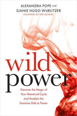 Wild Power: Discover the Magic of Your Menstrual Cycle and Awaken the Feminine Path to Power by Sjanie Hugo Wurlitzer, Alexandra Pope