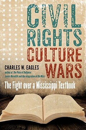 Civil Rights, Culture Wars: The Fight Over a Mississippi Textbook by Charles W. Eagles