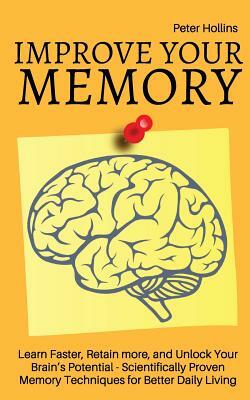 Improve Your Memory - Learn Faster, Retain more, and Unlock Your Brain's Potential - 17 Scientifically Proven Memory Techniques for Better Daily Livin by Peter Hollins