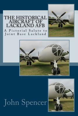 The Historical Aircraft of Lackland AFB: A Pictorial Salute to Joint Base Lackland by John Spencer