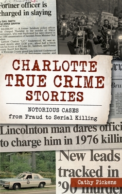 Charlotte True Crime Stories: Notorious Cases from Fraud to Serial Killing by Cathy Pickens