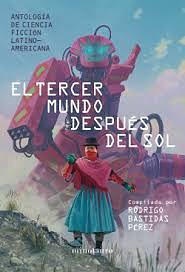 El tercer mundo después del sol by Rodrigo Bastidas, Elaine Vilar Madruga, Alberto Chimal, Giovanna Rivero, Solange Rodríguez Pappe, Susana Sussmann, Jorge Baradit, Ramiro Sanchiz, Fábio Fernandes, Teresa P. Mira de Echeverría, Maielis González, Luis Carlos Barragán, Gabriela Damián Miravete, Juan Manuel Robles, Laura Ponce