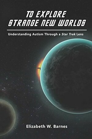 To Explore Strange New Worlds: Understanding Autism Through A Star Trek Lens by Elizabeth Barnes