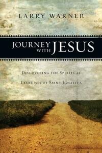 Journey with Jesus: Discovering the Spiritual Exercises of Saint Ignatius by Larry Warner