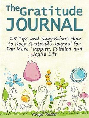 The Gratitude Journal: 25 Tips and Suggestions How to Keep Gratitude Journal for Far More Happier, Fulfilled and Joyful Life by Angel Foster