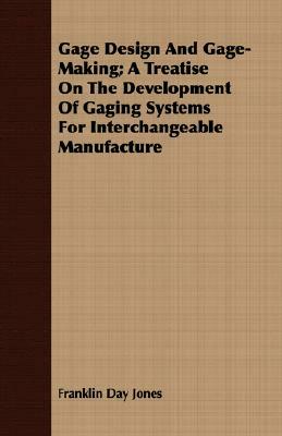 Gage Design and Gage-Making; A Treatise on the Development of Gaging Systems for Interchangeable Manufacture by Franklin Day Jones