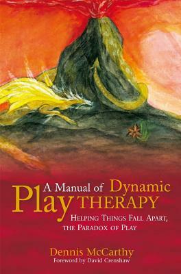 A Manual of Dynamic Play Therapy: Helping Things Fall Apart, the Paradox of Play by Dennis McCarthy