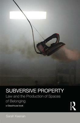 Subversive Property: Law and the Production of Spaces of Belonging by Sarah Keenan