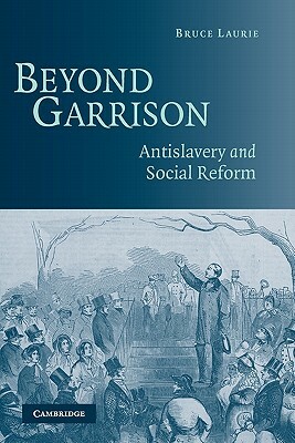 Beyond Garrison: Antislavery and Social Reform by Bruce Laurie