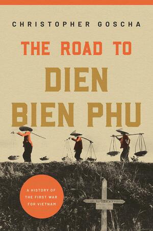 The Road to Dien Bien Phu: A History of the First War for Vietnam by Christopher Goscha