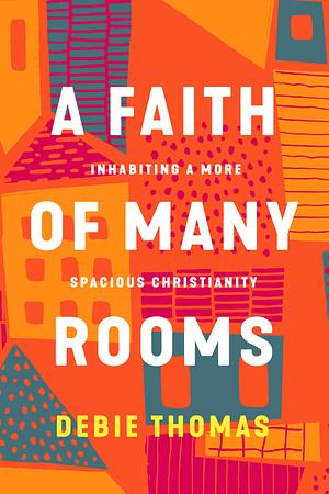 A Faith of Many Rooms: Inhabiting a More Spacious Christianity by Debie Thomas