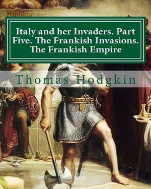 Italy and her Invaders. Part Five. The Frankish Invasions. The Frankish Empire by Thomas Hodgkin