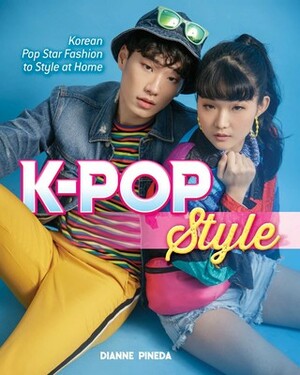 K-Pop Style: Fashion, Skin-Care, Make-Up, Lifestyle, and More by Dianne Pineda-Kim