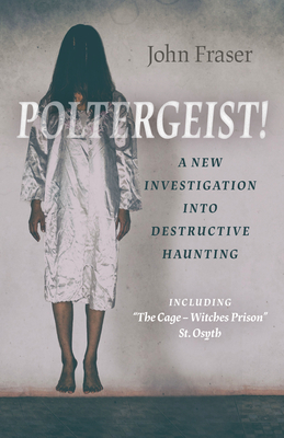 Poltergeist! a New Investigation Into Destructive Haunting: Including "the Cage - Witches Prison" St Osyth by John Fraser