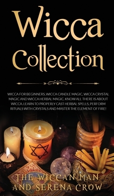 Wicca Collection: Wicca for Beginners, Wicca Crystal Magic, Wicca Herbal Magic and Wicca Candle Magic. Know All There Is about Wicca. Le by Serena Crow, The Wiccan Man