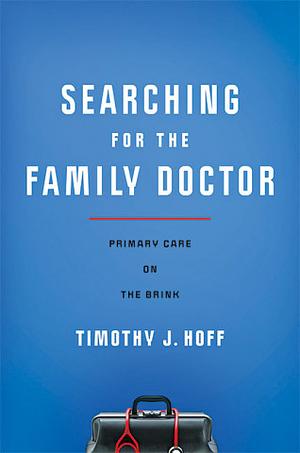 Searching for the Family Doctor: Primary Care on the Brink by Timothy J. Hoff
