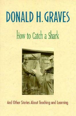 How to Catch a Shark: And Other Stories about Teaching and Learning by Donald H. Graves