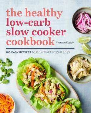 The Healthy Low-Carb Slow Cooker Cookbook: 100 Easy Recipes to Kickstart Weight Loss by Shannon Epstein