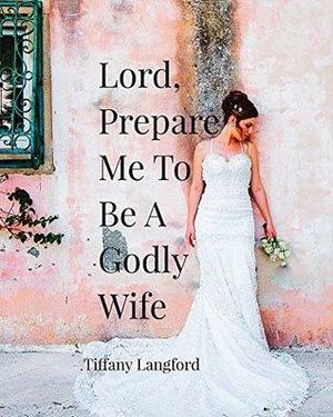 Lord, Prepare Me to Be a Godly Wife: Becoming God's Best While Waiting for Your Boaz by Tiffany Langford