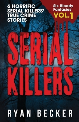 Serial Killers Volume 1: 6 Horrific Serial Killers' True Crime Stories by Ryan Becker, True Crime Seven