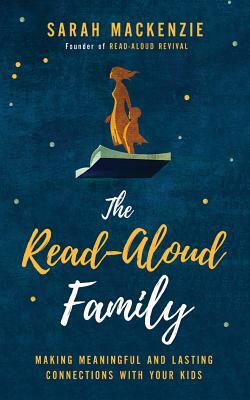 The Read-Aloud Family: Making Meaningful and Lasting Connections with Your Kids by Sarah MacKenzie