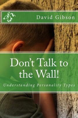 Don't Talk to the Wall!: Understanding Personality Types by David Gibson