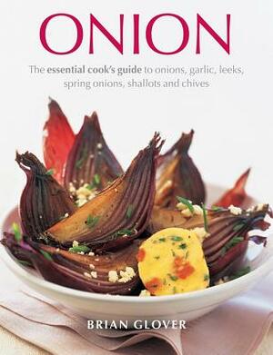 Onion: The Essential Cook's Guide to Onions, Garlic, Leeks, Spring Onions, Shallots and Chives by Brian Glover