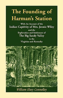 The Founding of Harman's Station With An Account of the Indian Captivity of Mrs. Jennie Wiley: and the Exploration and Settlement of The Big Sandy Val by William Elsey Connelley