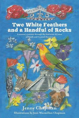 Two White Feathers and a Handful of Rocks: A woman's journey through the feminine ch'amas of South and Central America by Jenny Chapman