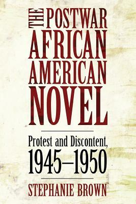 The Postwar African American Novel: Protest and Discontent, 1945 1950 by Stephanie Brown