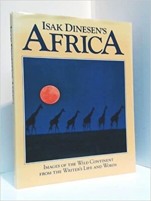 Isak Dinesen's Africa: Images Of The Wild Continent From The Writer's Life And Words by Isak Dinesen, Yann Arthus-Bertrand, Karen Blixen