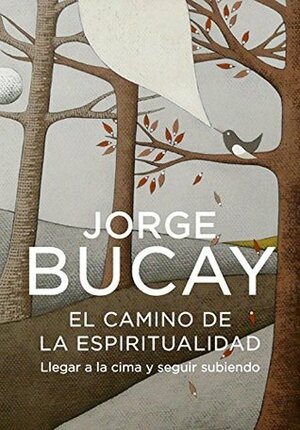 El Camino De La Espiritualidad: Llegar a La Cima Y Seguir Subiendo by Jorge Bucay