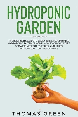 Hydroponic Garden: The Beginner's Guide to Easily Build a Sustainable Hydroponic System at Home. How to Quickly Start Growing Vegetables, by Thomas Green