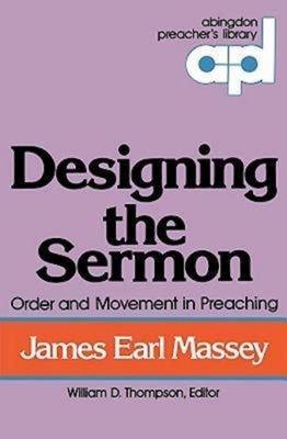 Designing the Sermon: Order and Movement in Preaching (Abingdon Preacher's Library Series) by James Earl Massey