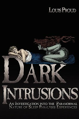 Dark Intrusions: An Investigation into the Paranormal Nature of Sleep Paralysis Experiences by Louis Proud