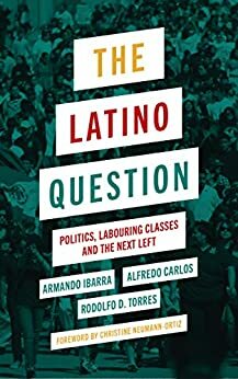 The Latino Question: Politics, Labouring Classes and the Next Left by Rodolfo D. Torres, Armando Ibarra, Alfredo Carlos