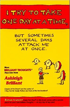 I Try to Take One Day at a Time, But Sometimes Several Days Attack Me at Once: More Brilliant Thoughts Than Ever by Ashleigh Brilliant