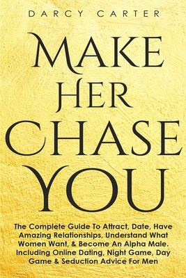 Make Her Chase You: The Complete Guide To Attract, Date, Have Amazing Relationships, Understand What Women Want, & Become An Alpha Male (3 by Darcy Carter