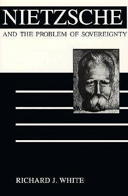 Nietzsche and the Problem of Sovereignty by Richard J. White