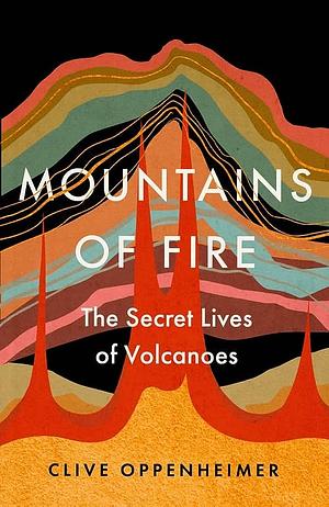 Mountains of Fire: The Secret Lives of Volcanoes by Clive Oppenheimer