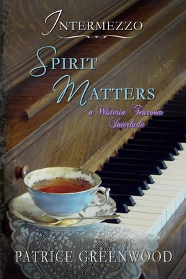 Intermezzo: Spirit Matters: A Wisteria Tearoom Interlude by Patrice Greenwood