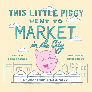 This Little Piggy Went to Market in the City: A Modern Farm-To-Table Parody by Tara Lawall