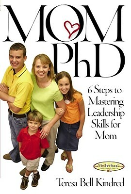 Mom PH.D.: A Simple 6 Step Course on Leadership Skills for Moms by Teresa Bell Kindred