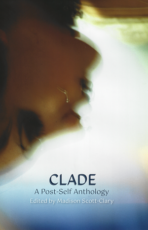 Clade: A Post-Self Anthology by Madison Scott-Clary
