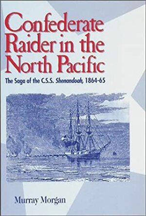 Confederate Raider in the North Pacific: The Saga of the C.S.S. Shenandoah, 1864-65 by Murray Morgan